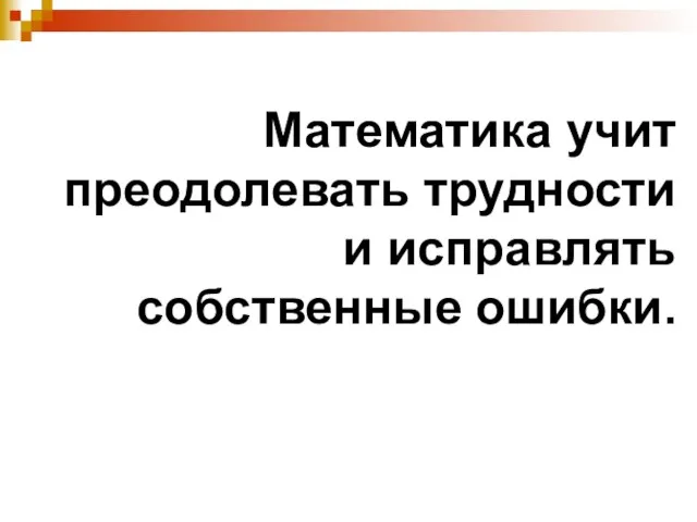 Математика учит преодолевать трудности и исправлять собственные ошибки.