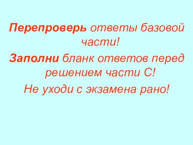 Перепроверь ответы базовой части! Заполни бланк ответов перед решением части С! Не уходи с экзамена рано!