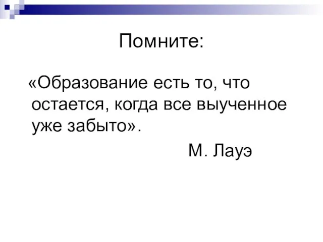 Помните: «Образование есть то, что остается, когда все выученное уже забыто». М. Лауэ