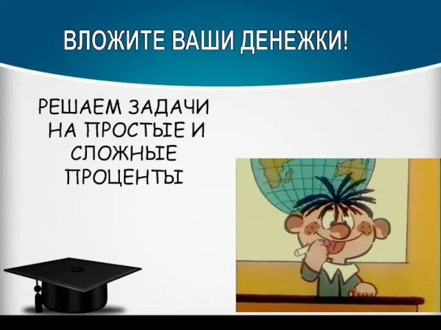 ВЛОЖИТЕ ВАШИ ДЕНЕЖКИ! РЕШАЕМ ЗАДАЧИ НА ПРОСТЫЕ И СЛОЖНЫЕ ПРОЦЕНТЫ