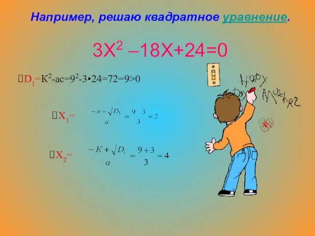 Например, решаю квадратное уравнение. 3Х2 –18Х+24=0 D1=К2-ас=92-3•24=72=9>0 Х1= Х2=
