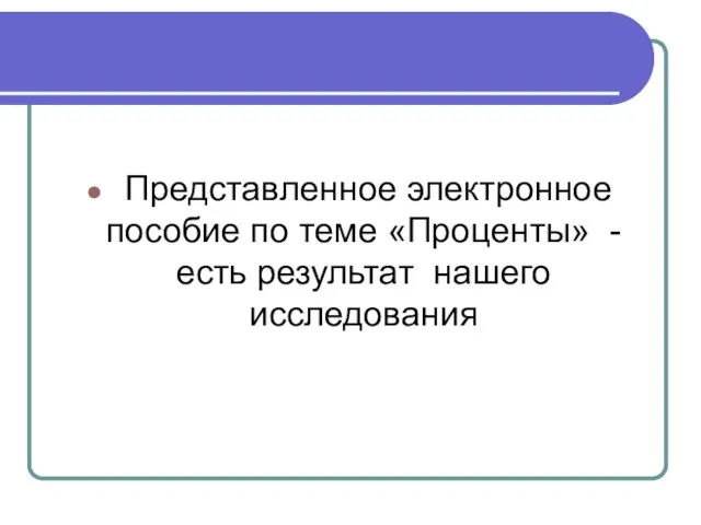 Представленное электронное пособие по теме «Проценты» - есть результат нашего исследования