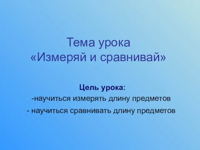 Тема урока «Измеряй и сравнивай» Цель урока: научиться измерять длину предметов научиться сравнивать длину предметов