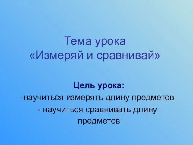 Тема урока «Измеряй и сравнивай» Цель урока: научиться измерять длину предметов научиться сравнивать длину предметов