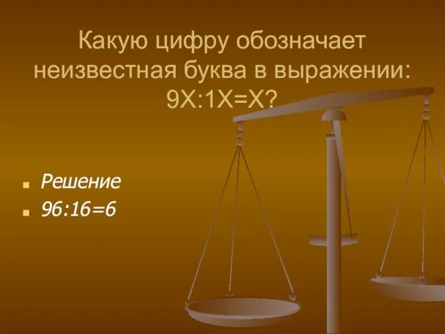 Какую цифру обозначает неизвестная буква в выражении: 9Х:1Х=Х? Решение 96:16=6