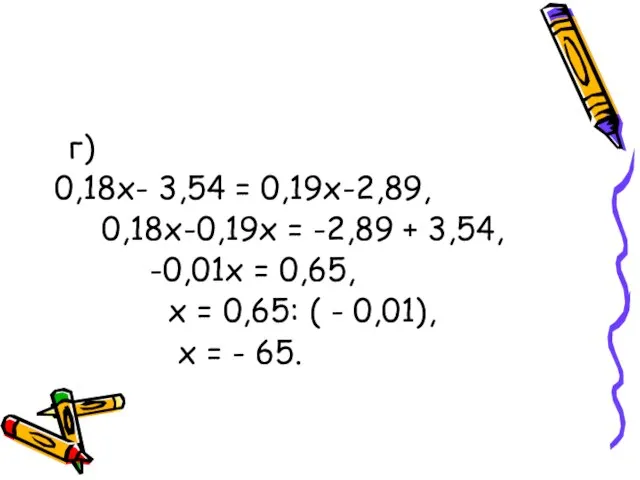 г) 0,18х- 3,54 = 0,19х-2,89, 0,18х-0,19х = -2,89 + 3,54, -0,01х =