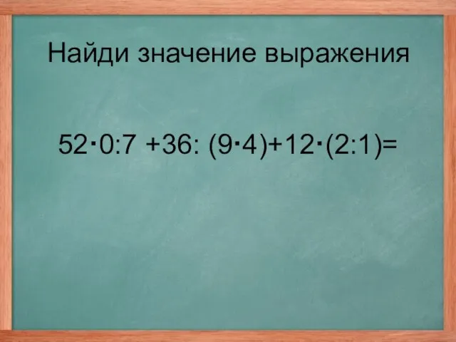 52·0:7 +36: (9·4)+12·(2:1)= Найди значение выражения