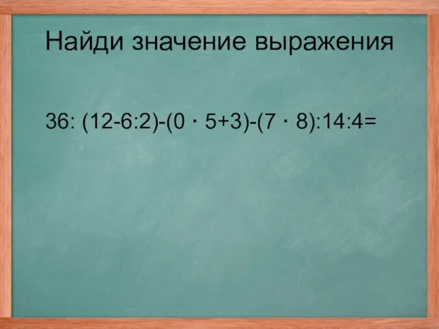 36: (12-6:2)-(0 · 5+3)-(7 · 8):14:4= Найди значение выражения