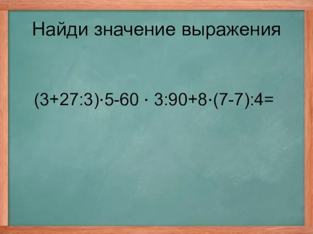 (3+27:3)·5-60 · 3:90+8·(7-7):4= Найди значение выражения