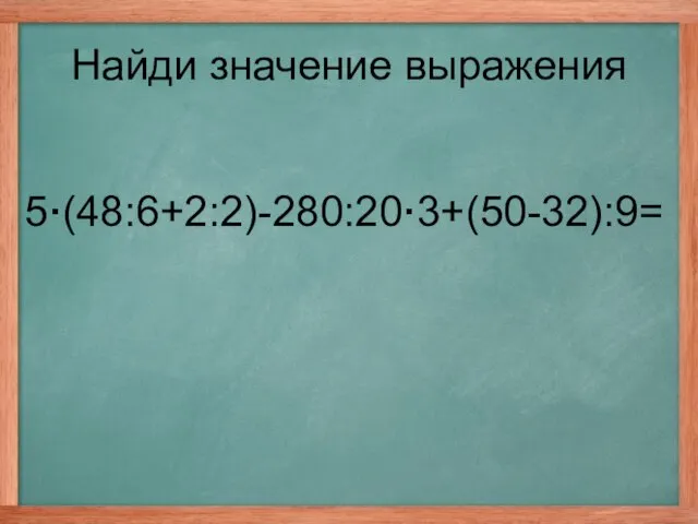 5·(48:6+2:2)-280:20·3+(50-32):9= Найди значение выражения