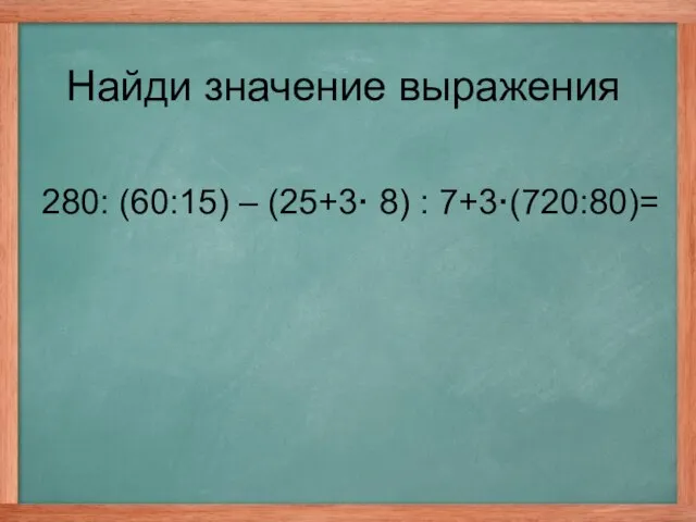 280: (60:15) – (25+3· 8) : 7+3·(720:80)= Найди значение выражения