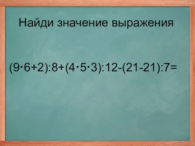 (9·6+2):8+(4·5·3):12-(21-21):7= Найди значение выражения