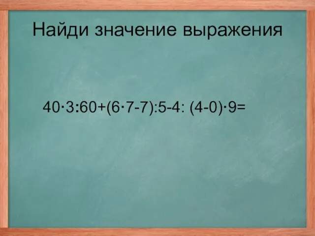 40·3:60+(6·7-7):5-4: (4-0)·9= Найди значение выражения