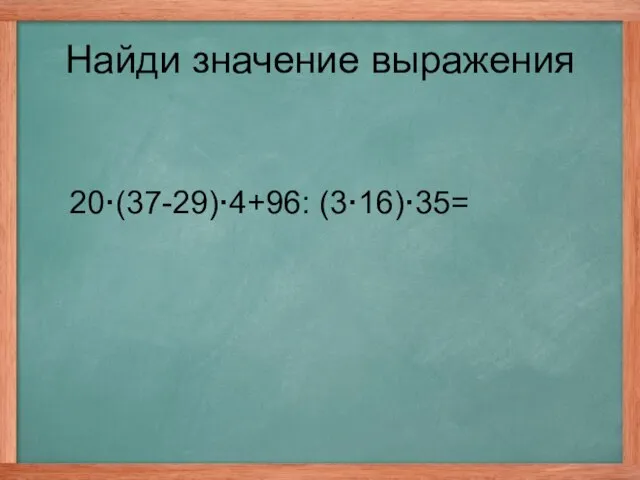 20·(37-29)·4+96: (3·16)·35= Найди значение выражения