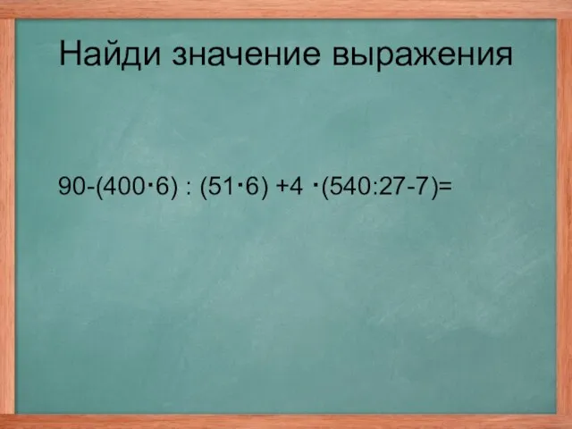 90-(400·6) : (51·6) +4 ·(540:27-7)= Найди значение выражения