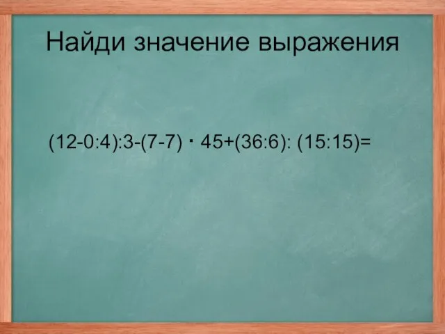 (12-0:4):3-(7-7) · 45+(36:6): (15:15)= Найди значение выражения