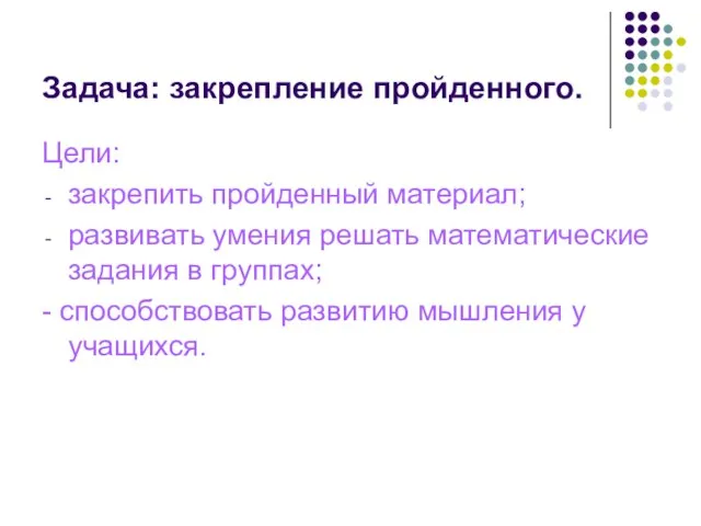 Задача: закрепление пройденного. Цели: закрепить пройденный материал; развивать умения решать математические задания