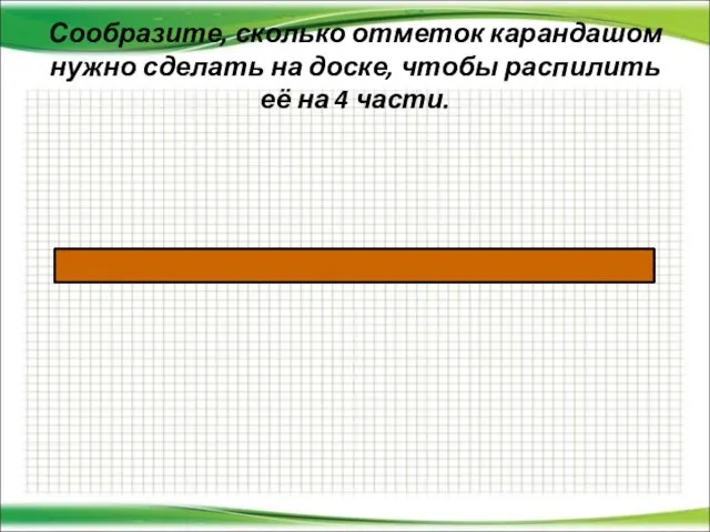 Сообразите, сколько отметок карандашом нужно сделать на доске, чтобы распилить её на 4 части.