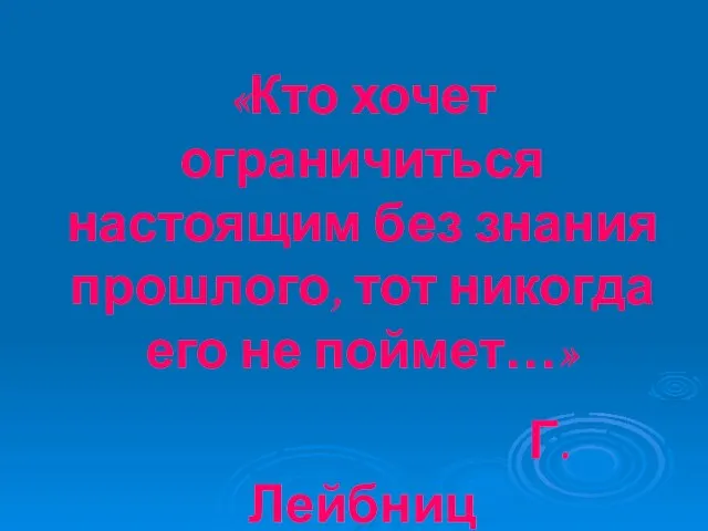 «Кто хочет ограничиться настоящим без знания прошлого, тот никогда его не поймет…» Г. Лейбниц