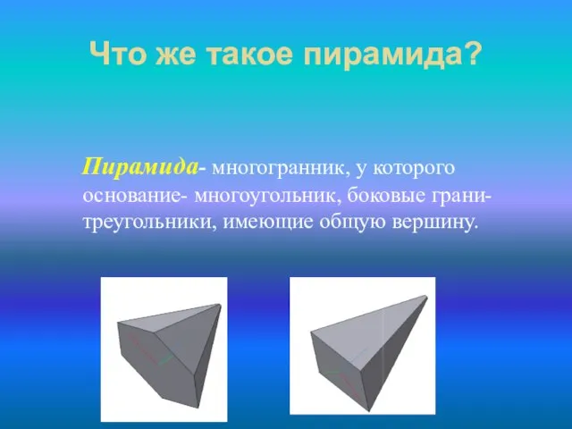 Пирамида- многогранник, у которого основание- многоугольник, боковые грани- треугольники, имеющие общую вершину. Что же такое пирамида?