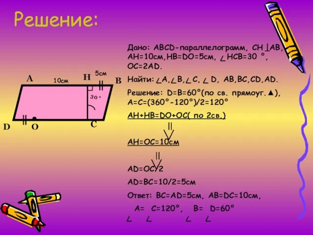 Решение: Дано: АВСD-параллелограмм, СН АВ, АН=10см,НВ=DO=5см, НСВ=30 °, ОС=2АD. Найти: А, В,