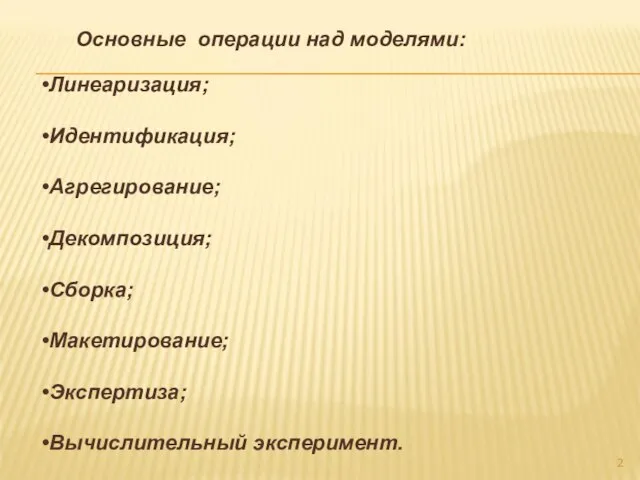 Основные операции над моделями: Линеаризация; Идентификация; Агрегирование; Декомпозиция; Сборка; Макетирование; Экспертиза; Вычислительный эксперимент.