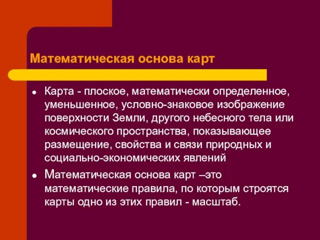 Математическая основа карт Карта - плоское, математически определенное, уменьшенное, условно-знаковое изображение поверхности