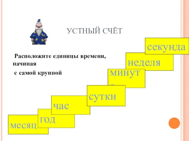 УСТНЫЙ СЧЁТ Расположите единицы времени, начиная с самой крупной месяц неделя минута секунда год час сутки