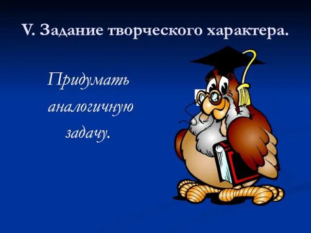 V. Задание творческого характера. Придумать аналогичную задачу.