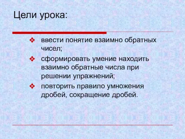 Цели урока: ввести понятие взаимно обратных чисел; сформировать умение находить взаимно обратные