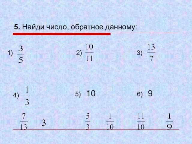 5. Найди число, обратное данному: 1) 2) 3) 4) 5) 10 6) 9