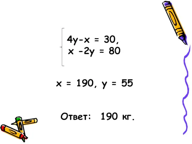 4y-x = 30, х -2у = 80 x = 190, у = 55 Ответ: 190 кг.