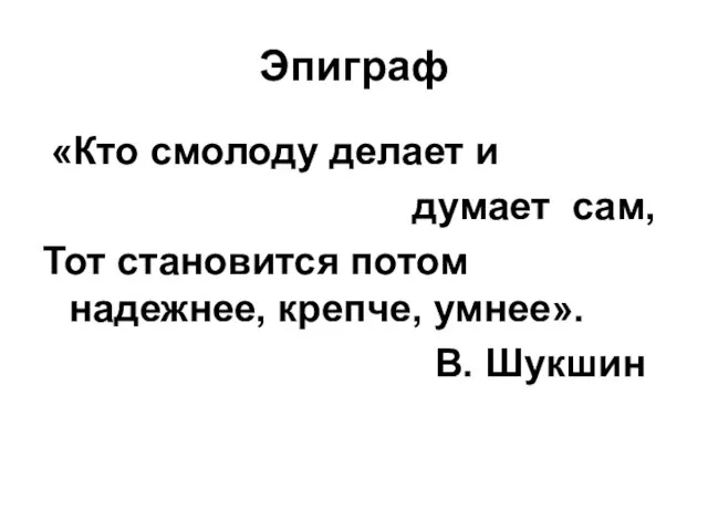 Эпиграф «Кто смолоду делает и думает сам, Тот становится потом надежнее, крепче, умнее». В. Шукшин