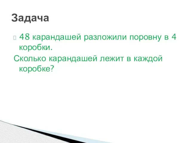 48 карандашей разложили поровну в 4 коробки. Сколько карандашей лежит в каждой коробке? Задача