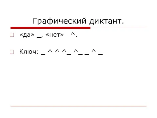 Графический диктант. «да» _, «нет» ^. Ключ: _ ^ ^ ^_ ^_ _ ^ _