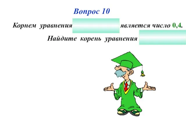 Вопрос 10 Корнем уравнения является число 0,4. Найдите корень уравнения