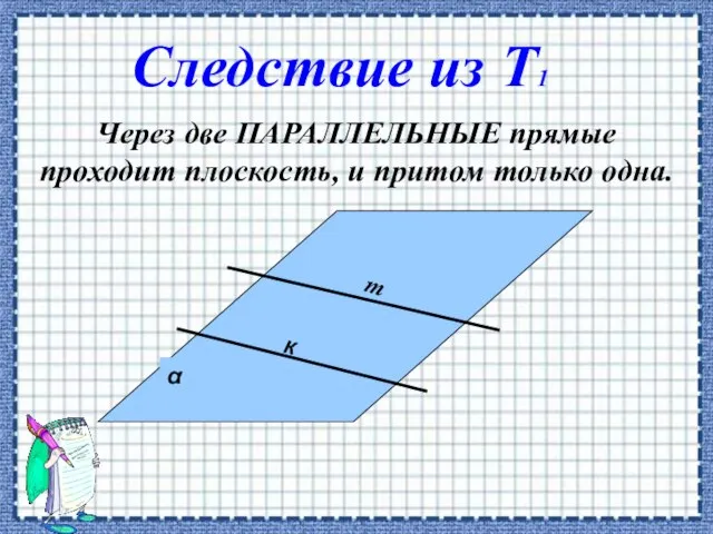 Через две ПАРАЛЛЕЛЬНЫЕ прямые проходит плоскость, и притом только одна. к Следствие из Т1