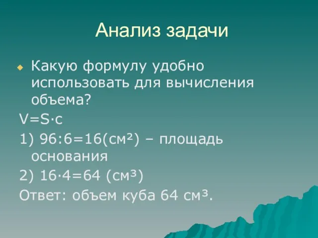 Анализ задачи Какую формулу удобно использовать для вычисления объема? V=S·с 1) 96:6=16(см²)