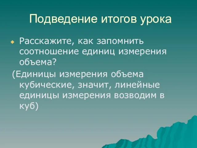 Подведение итогов урока Расскажите, как запомнить соотношение единиц измерения объема? (Единицы измерения