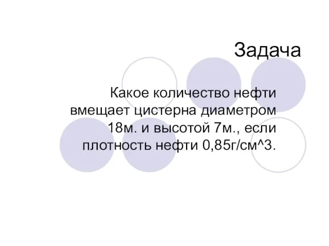 Задача Какое количество нефти вмещает цистерна диаметром 18м. и высотой 7м., если плотность нефти 0,85г/см^3.