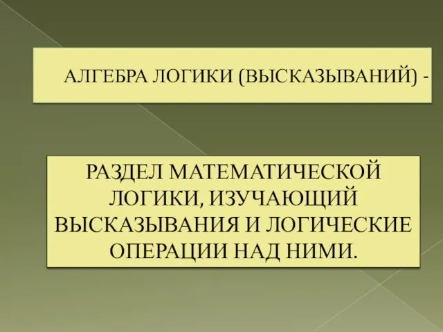 АЛГЕБРА ЛОГИКИ (ВЫСКАЗЫВАНИЙ) - РАЗДЕЛ МАТЕМАТИЧЕСКОЙ ЛОГИКИ, ИЗУЧАЮЩИЙ ВЫСКАЗЫВАНИЯ И ЛОГИЧЕСКИЕ ОПЕРАЦИИ НАД НИМИ.