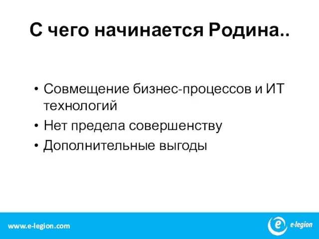 С чего начинается Родина.. Совмещение бизнес-процессов и ИТ технологий Нет предела совершенству Дополнительные выгоды www.e-legion.com