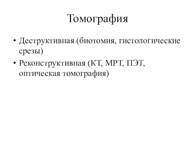 Томография Деструктивная (биотомия, гистологические срезы) Реконструктивная (КТ, МРТ, ПЭТ, оптическая томография)