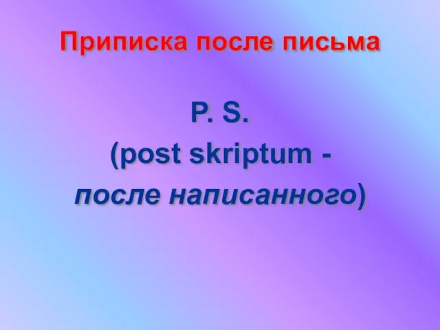 Приписка после письма P. S. (post skriptum - после написанного)