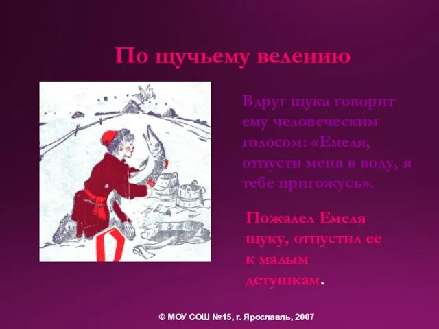 Вдруг щука говорит ему человеческим голосом: «Емеля, отпусти меня в воду, я