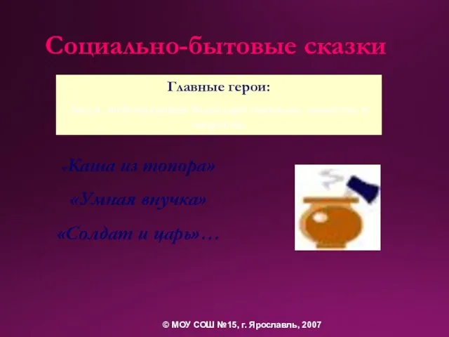 Социально-бытовые сказки «Каша из топора» «Умная внучка» «Солдат и царь»… Главные герои: