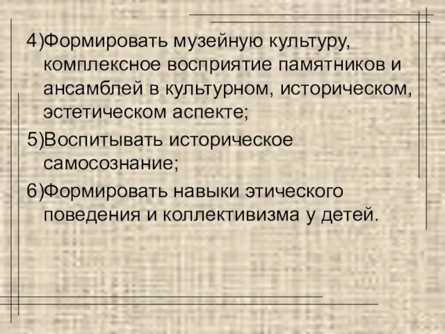 4)Формировать музейную культуру, комплексное восприятие памятников и ансамблей в культурном, историческом, эстетическом