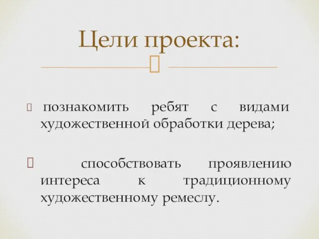 познакомить ребят с видами художественной обработки дерева; способствовать проявлению интереса к традиционному художественному ремеслу. Цели проекта: