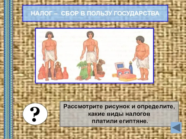 НАЛОГ – СБОР В ПОЛЬЗУ ГОСУДАРСТВА Рассмотрите рисунок и определите, какие виды налогов платили египтяне. ?