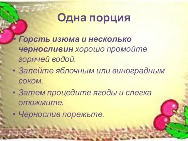 Одна порция Горсть изюма и несколько черносливин хорошо промойте горячей водой. Залейте